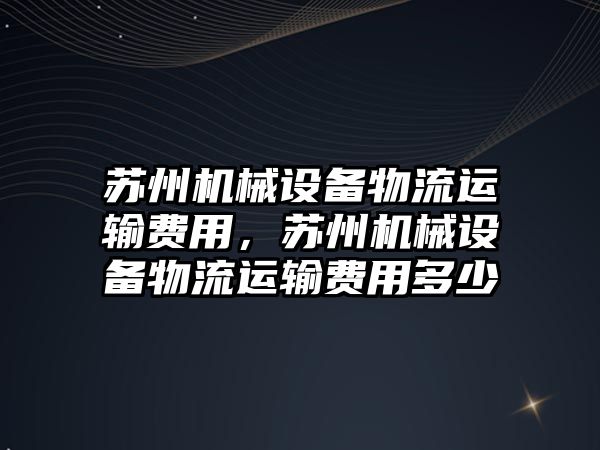 蘇州機械設(shè)備物流運輸費用，蘇州機械設(shè)備物流運輸費用多少