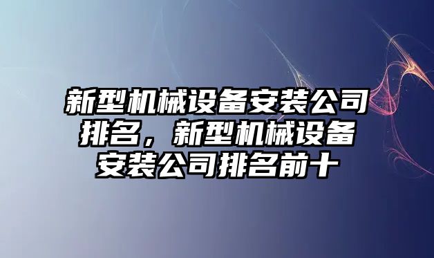 新型機械設(shè)備安裝公司排名，新型機械設(shè)備安裝公司排名前十