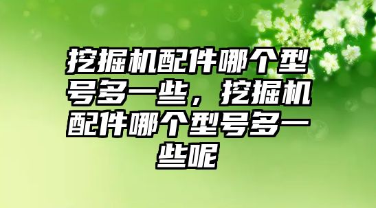 挖掘機(jī)配件哪個(gè)型號多一些，挖掘機(jī)配件哪個(gè)型號多一些呢