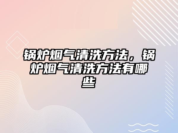 鍋爐煙氣清洗方法，鍋爐煙氣清洗方法有哪些