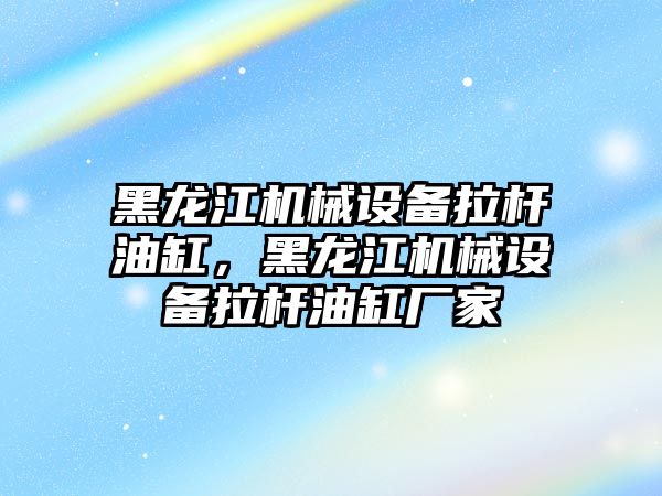 黑龍江機械設備拉桿油缸，黑龍江機械設備拉桿油缸廠家