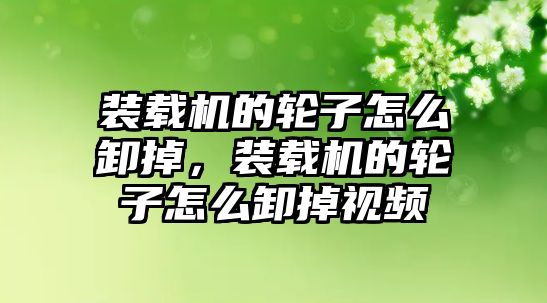 裝載機的輪子怎么卸掉，裝載機的輪子怎么卸掉視頻