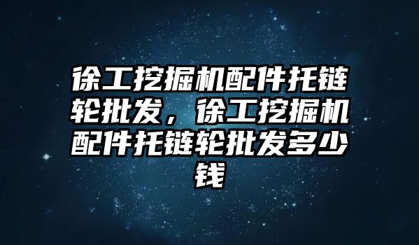 徐工挖掘機配件托鏈輪批發(fā)，徐工挖掘機配件托鏈輪批發(fā)多少錢