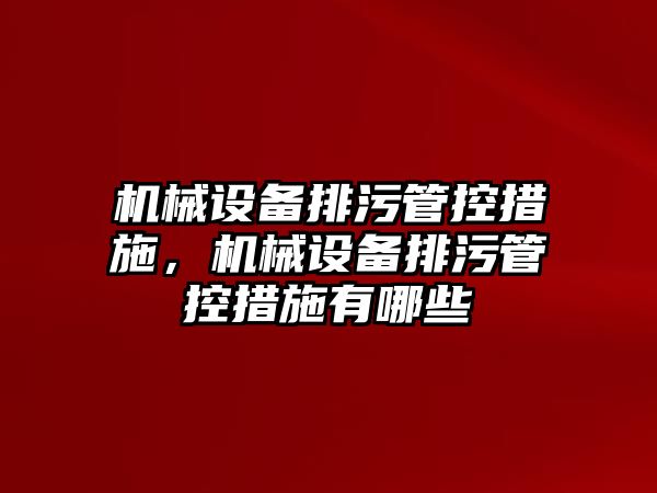 機械設(shè)備排污管控措施，機械設(shè)備排污管控措施有哪些