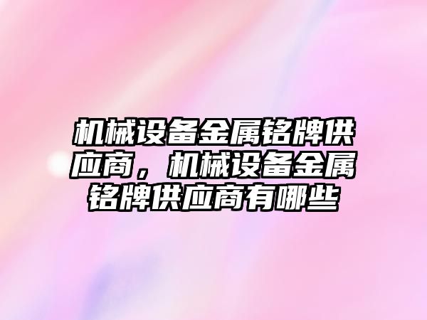 機械設(shè)備金屬銘牌供應(yīng)商，機械設(shè)備金屬銘牌供應(yīng)商有哪些