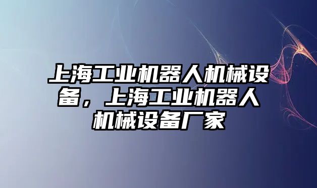 上海工業(yè)機(jī)器人機(jī)械設(shè)備，上海工業(yè)機(jī)器人機(jī)械設(shè)備廠家