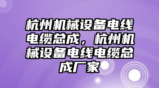 杭州機械設備電線電纜總成，杭州機械設備電線電纜總成廠家