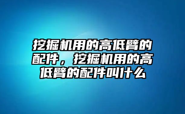 挖掘機(jī)用的高低臂的配件，挖掘機(jī)用的高低臂的配件叫什么