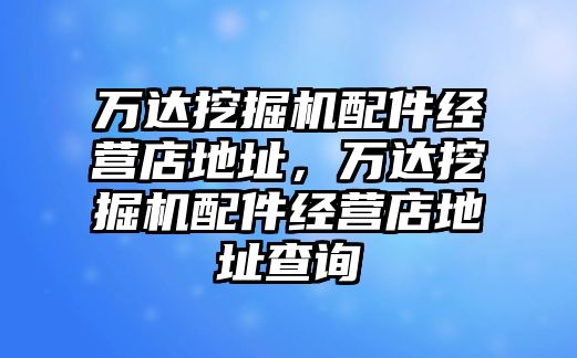 萬達(dá)挖掘機(jī)配件經(jīng)營店地址，萬達(dá)挖掘機(jī)配件經(jīng)營店地址查詢