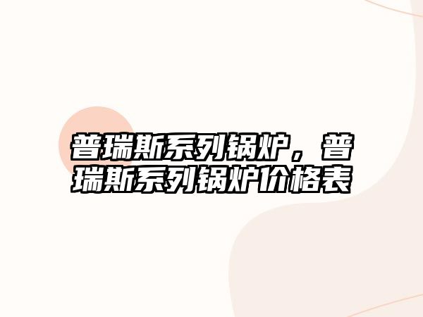 普瑞斯系列鍋爐，普瑞斯系列鍋爐價(jià)格表