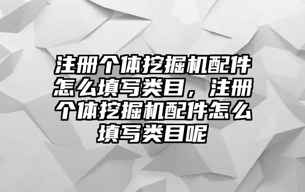 注冊(cè)個(gè)體挖掘機(jī)配件怎么填寫類目，注冊(cè)個(gè)體挖掘機(jī)配件怎么填寫類目呢