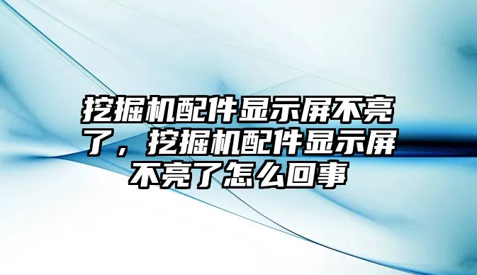 挖掘機配件顯示屏不亮了，挖掘機配件顯示屏不亮了怎么回事