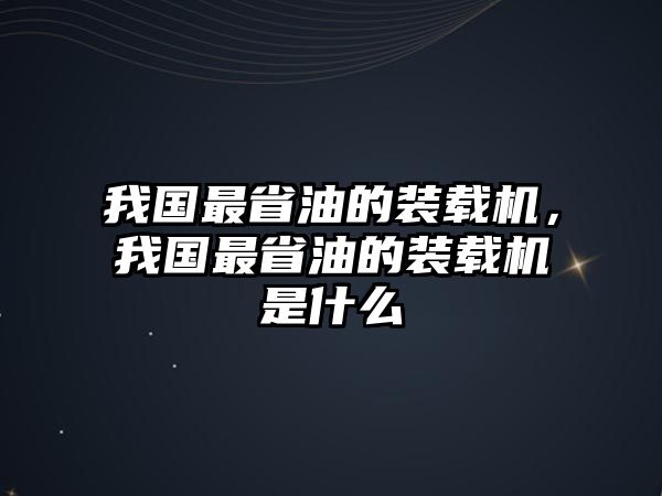 我國最省油的裝載機(jī)，我國最省油的裝載機(jī)是什么