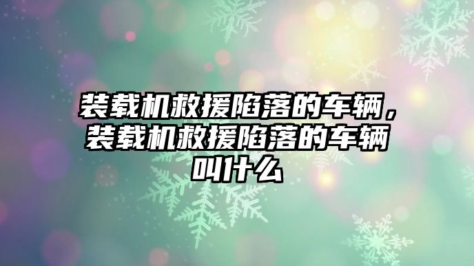 裝載機(jī)救援陷落的車輛，裝載機(jī)救援陷落的車輛叫什么