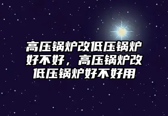 高壓鍋爐改低壓鍋爐好不好，高壓鍋爐改低壓鍋爐好不好用