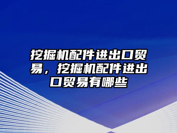 挖掘機配件進(jìn)出口貿(mào)易，挖掘機配件進(jìn)出口貿(mào)易有哪些