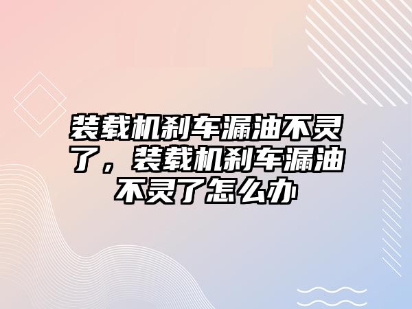 裝載機剎車漏油不靈了，裝載機剎車漏油不靈了怎么辦