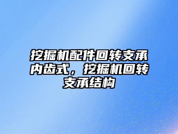 挖掘機配件回轉支承內齒式，挖掘機回轉支承結構