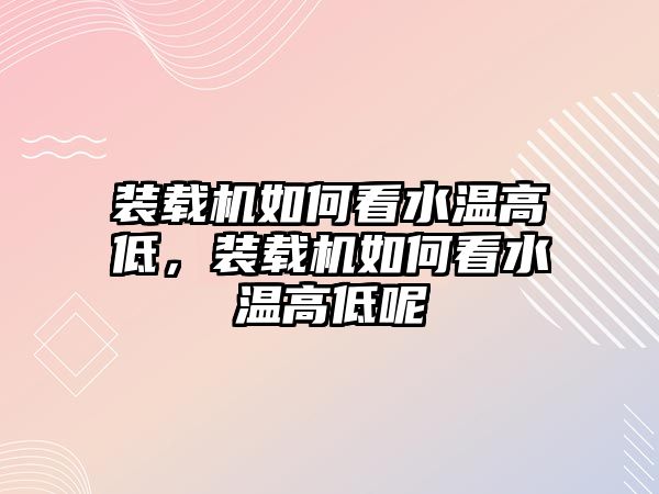 裝載機如何看水溫高低，裝載機如何看水溫高低呢