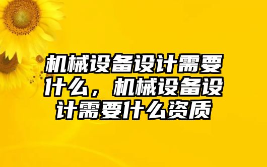 機(jī)械設(shè)備設(shè)計(jì)需要什么，機(jī)械設(shè)備設(shè)計(jì)需要什么資質(zhì)