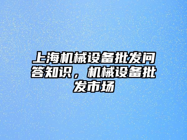 上海機(jī)械設(shè)備批發(fā)問答知識，機(jī)械設(shè)備批發(fā)市場