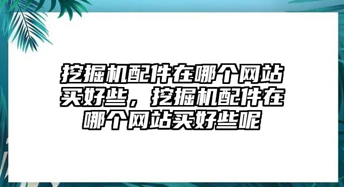 挖掘機(jī)配件在哪個(gè)網(wǎng)站買好些，挖掘機(jī)配件在哪個(gè)網(wǎng)站買好些呢