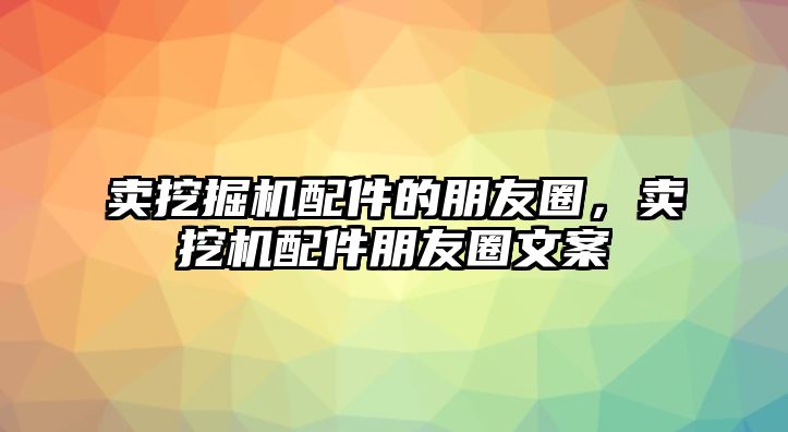 賣挖掘機配件的朋友圈，賣挖機配件朋友圈文案