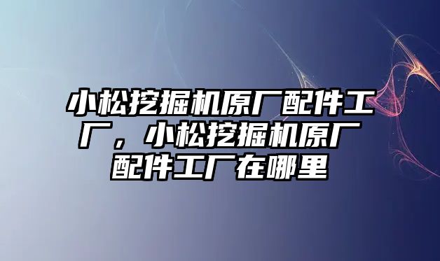 小松挖掘機(jī)原廠配件工廠，小松挖掘機(jī)原廠配件工廠在哪里