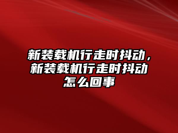 新裝載機行走時抖動，新裝載機行走時抖動怎么回事