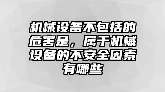 機械設(shè)備不包括的危害是，屬于機械設(shè)備的不安全因素有哪些