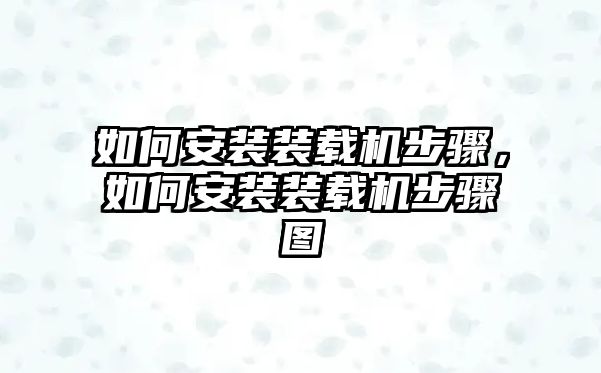 如何安裝裝載機(jī)步驟，如何安裝裝載機(jī)步驟圖