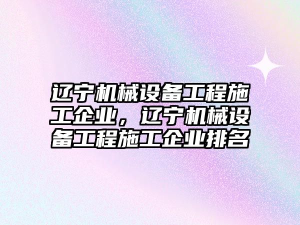 遼寧機械設(shè)備工程施工企業(yè)，遼寧機械設(shè)備工程施工企業(yè)排名