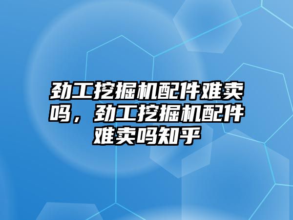 勁工挖掘機(jī)配件難賣嗎，勁工挖掘機(jī)配件難賣嗎知乎