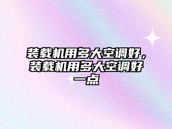 裝載機用多大空調好，裝載機用多大空調好一點