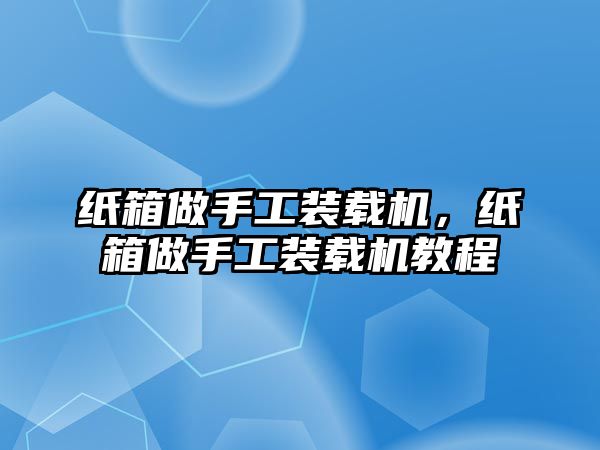 紙箱做手工裝載機(jī)，紙箱做手工裝載機(jī)教程