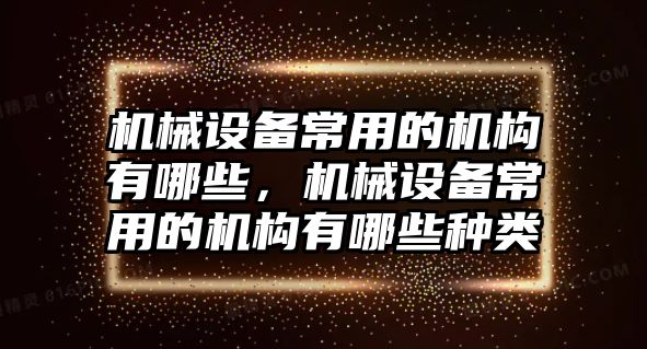 機(jī)械設(shè)備常用的機(jī)構(gòu)有哪些，機(jī)械設(shè)備常用的機(jī)構(gòu)有哪些種類