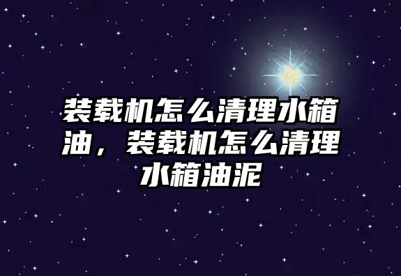 裝載機怎么清理水箱油，裝載機怎么清理水箱油泥