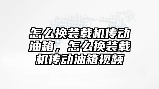 怎么換裝載機傳動油箱，怎么換裝載機傳動油箱視頻