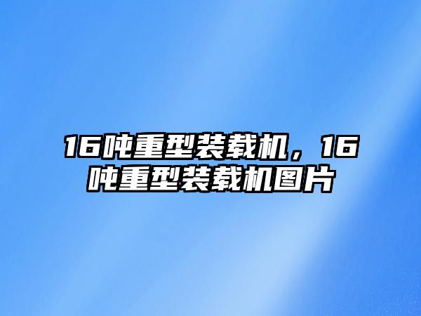 16噸重型裝載機，16噸重型裝載機圖片