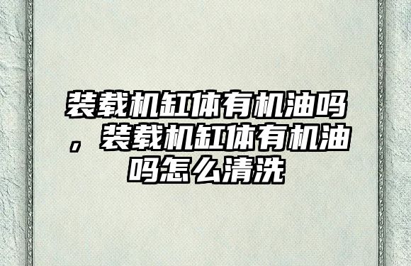 裝載機缸體有機油嗎，裝載機缸體有機油嗎怎么清洗