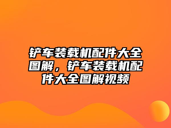 鏟車裝載機配件大全圖解，鏟車裝載機配件大全圖解視頻