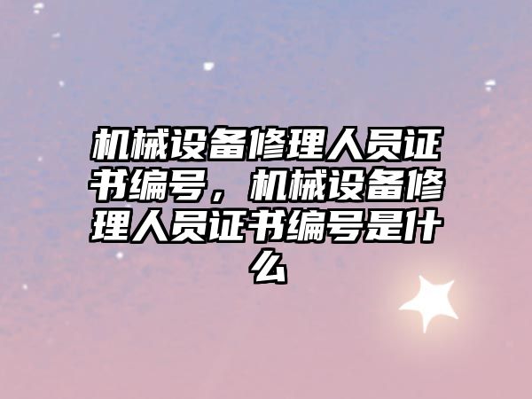 機械設(shè)備修理人員證書編號，機械設(shè)備修理人員證書編號是什么