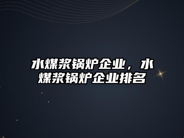 水煤漿鍋爐企業(yè)，水煤漿鍋爐企業(yè)排名