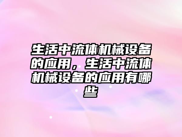 生活中流體機械設備的應用，生活中流體機械設備的應用有哪些