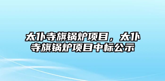 太仆寺旗鍋爐項目，太仆寺旗鍋爐項目中標(biāo)公示