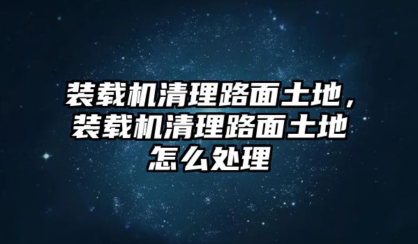 裝載機(jī)清理路面土地，裝載機(jī)清理路面土地怎么處理