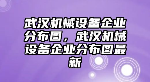 武漢機械設備企業(yè)分布圖，武漢機械設備企業(yè)分布圖最新