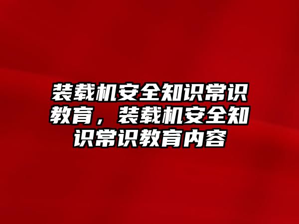 裝載機(jī)安全知識常識教育，裝載機(jī)安全知識常識教育內(nèi)容