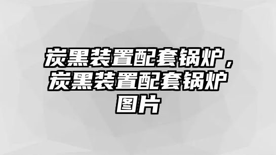 炭黑裝置配套鍋爐，炭黑裝置配套鍋爐圖片