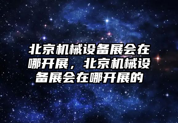 北京機(jī)械設(shè)備展會在哪開展，北京機(jī)械設(shè)備展會在哪開展的